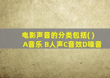 电影声音的分类包括( )A音乐 B人声C音效D噪音